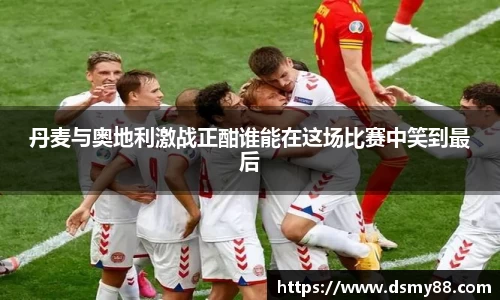 xc体育丹麦与奥地利激战正酣谁能在这场比赛中笑到最后